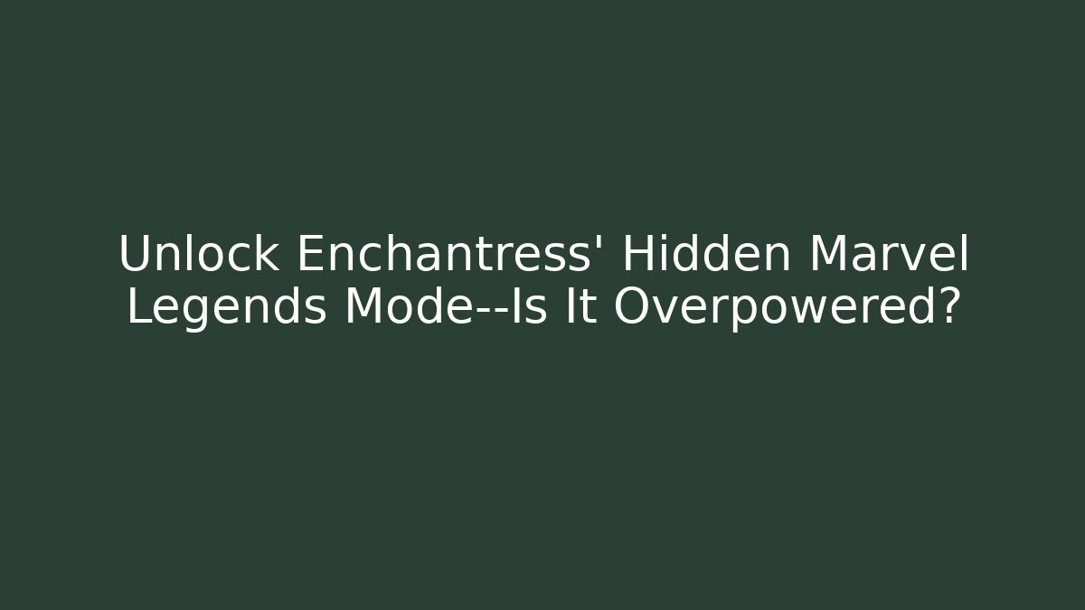 Unlock Enchantress' Hidden Marvel Legends Mode—Is It Overpowered?