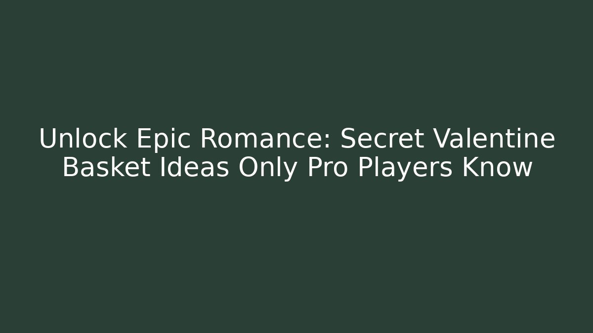 Unlock Epic Romance: Secret Valentine Basket Ideas Only Pro Players Know