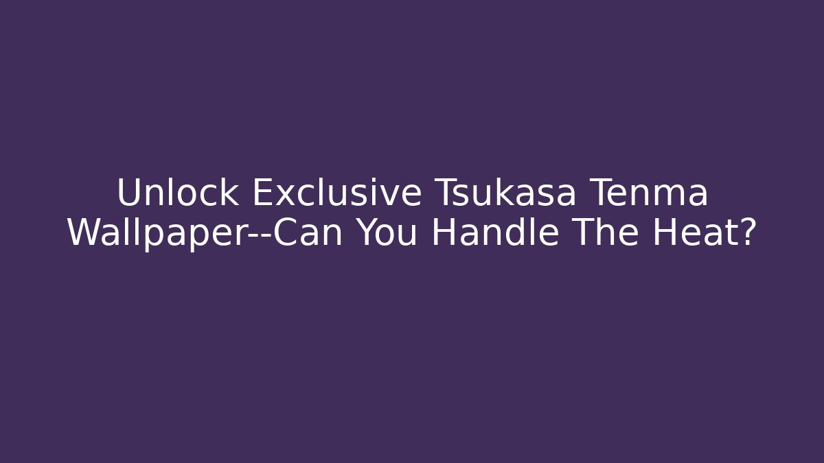 Unlock Exclusive Tsukasa Tenma Wallpaper—Can You Handle The Heat?