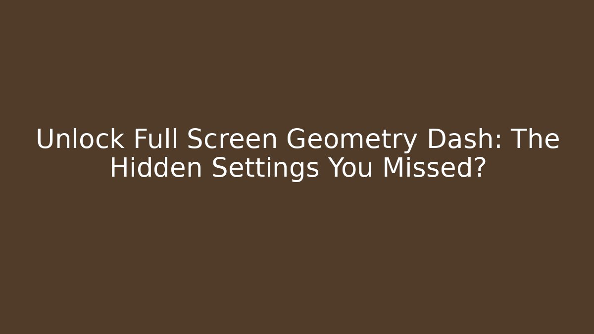 Unlock Full Screen Geometry Dash: The Hidden Settings You Missed?