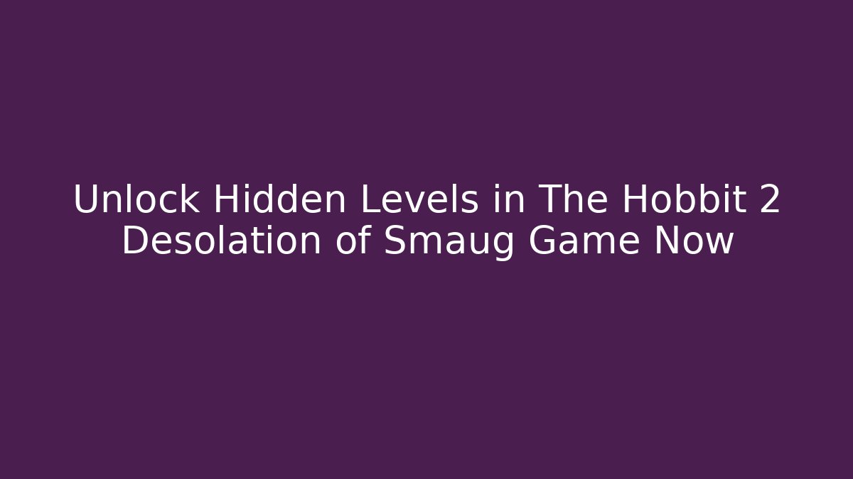 Unlock Hidden Levels in The Hobbit 2 Desolation of Smaug Game Now