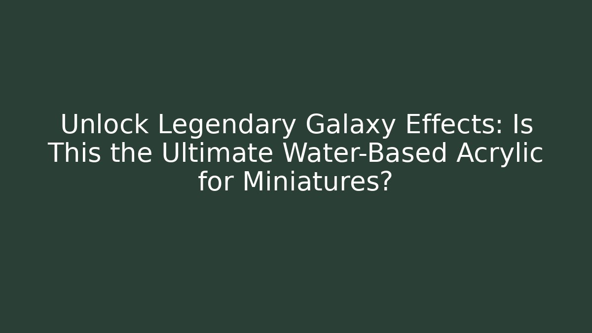 Unlock Legendary Galaxy Effects: Is This the Ultimate Water-Based Acrylic for Miniatures?