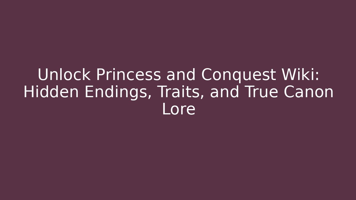 Unlock Princess and Conquest Wiki: Hidden Endings, Traits, and True Canon Lore