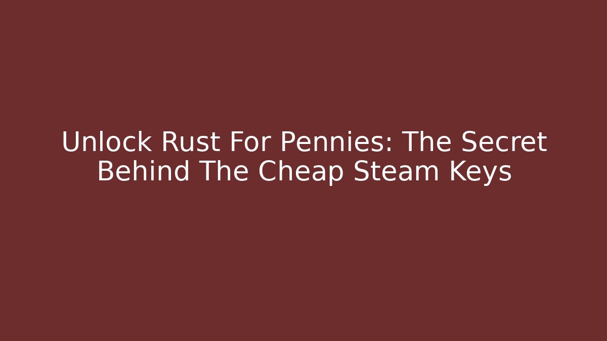 Unlock Rust For Pennies: The Secret Behind The Cheap Steam Keys