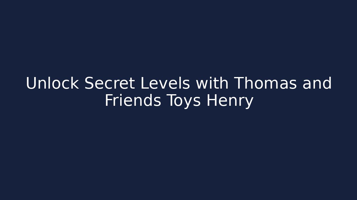 Unlock Secret Levels with Thomas and Friends Toys Henry