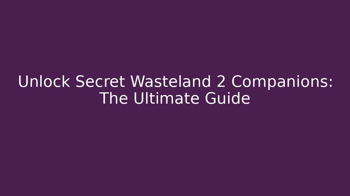 Unlock Secret Wasteland 2 Companions: The Ultimate Guide