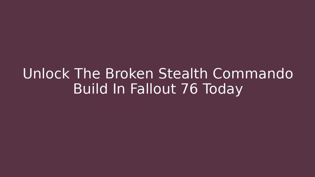 Unlock The Broken Stealth Commando Build In Fallout 76 Today