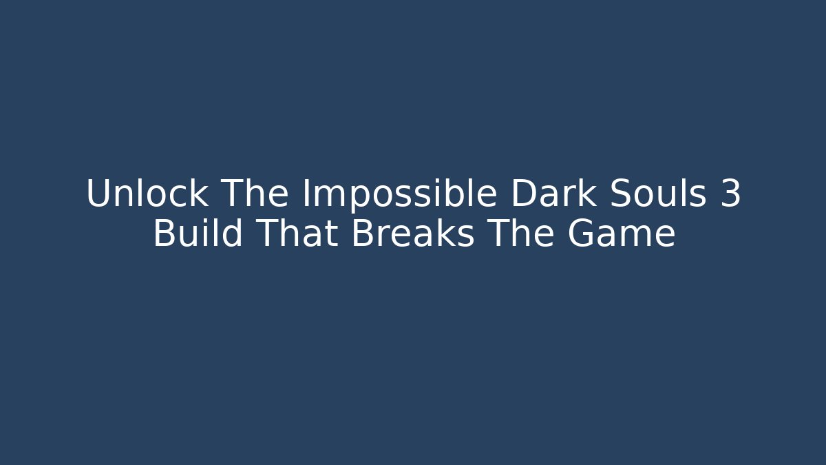 Unlock The Impossible Dark Souls 3 Build That Breaks The Game