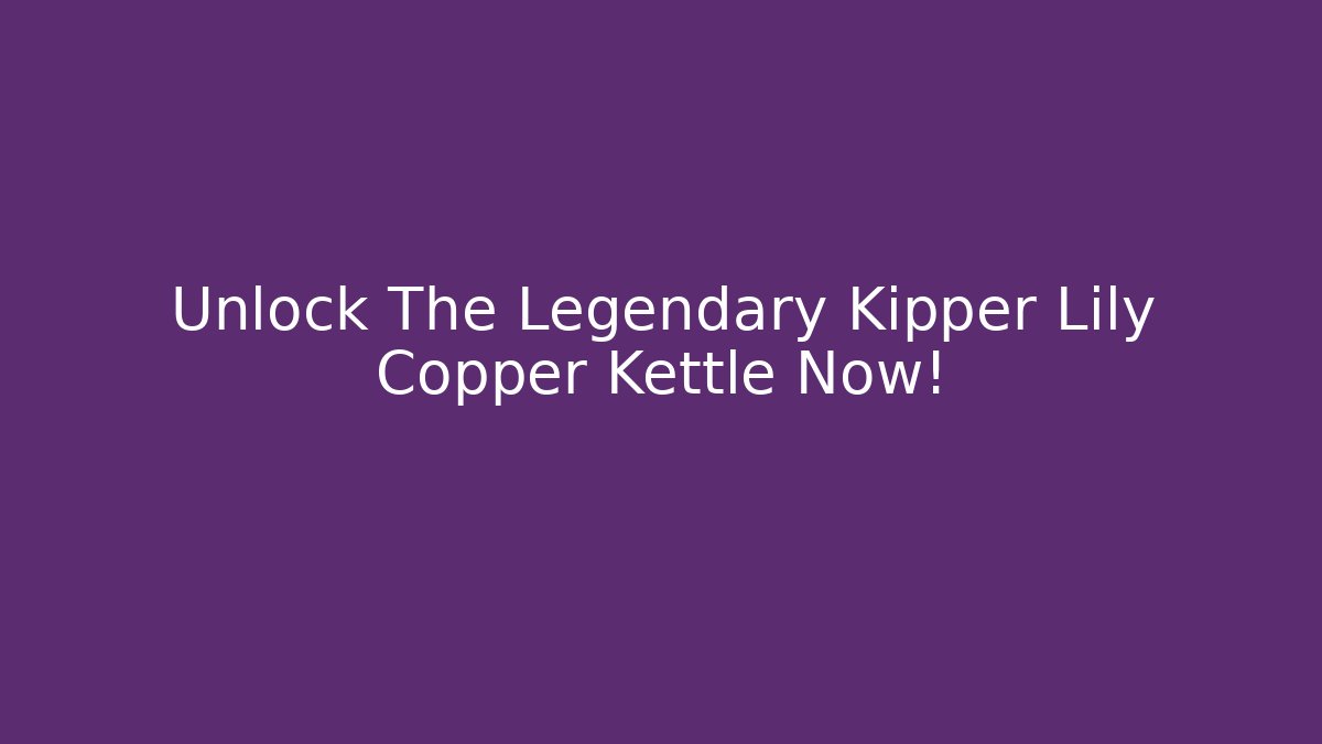 Unlock The Legendary Kipper Lily Copper Kettle Now!