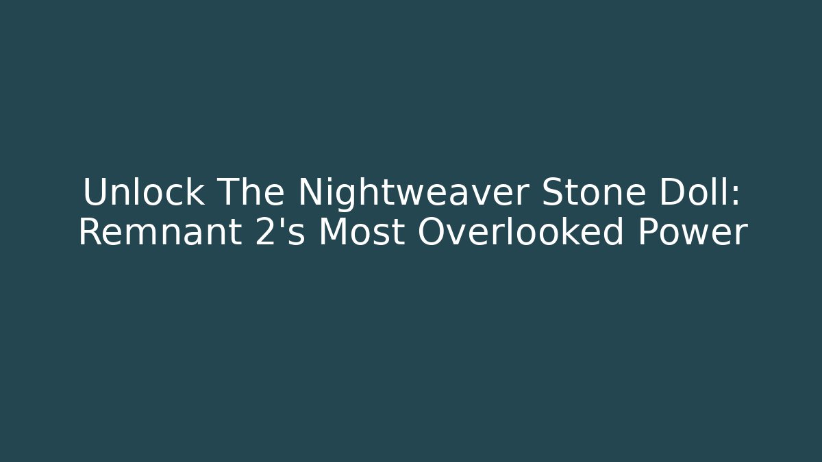 Unlock The Nightweaver Stone Doll: Remnant 2's Most Overlooked Power
