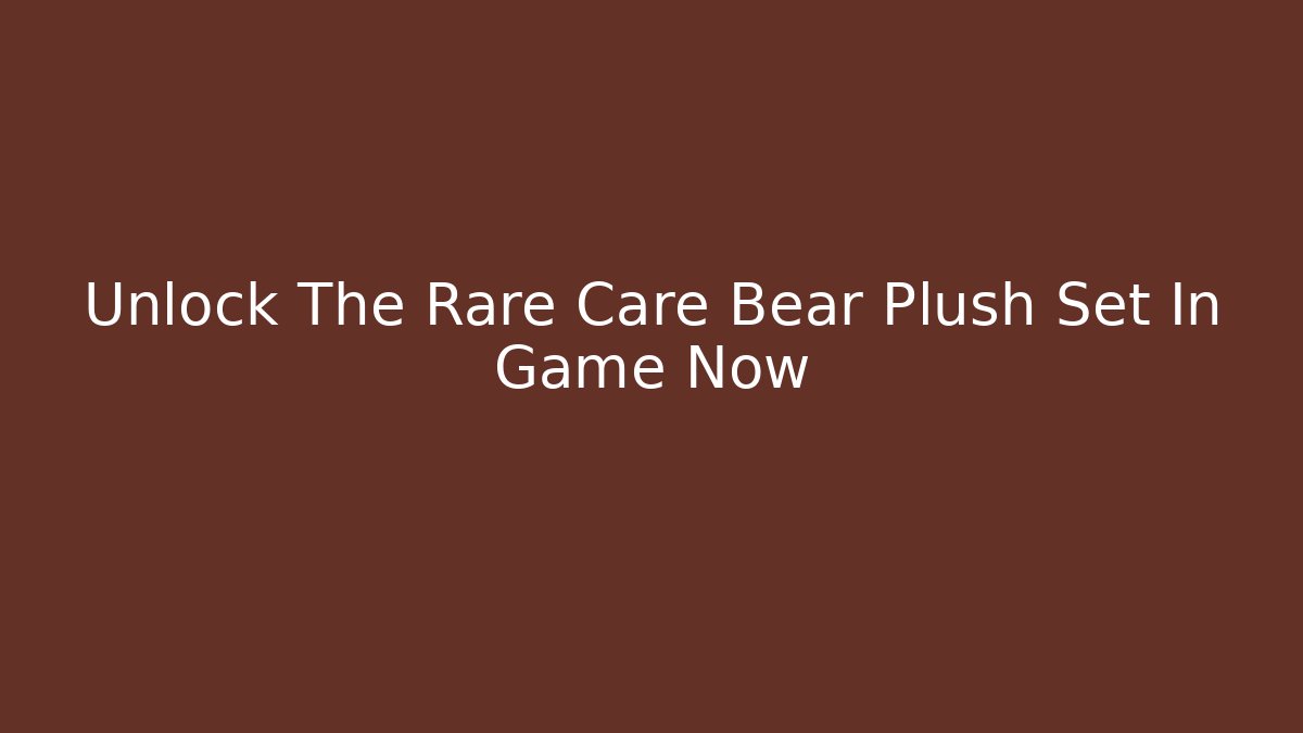 Unlock The Rare Care Bear Plush Set In Game Now