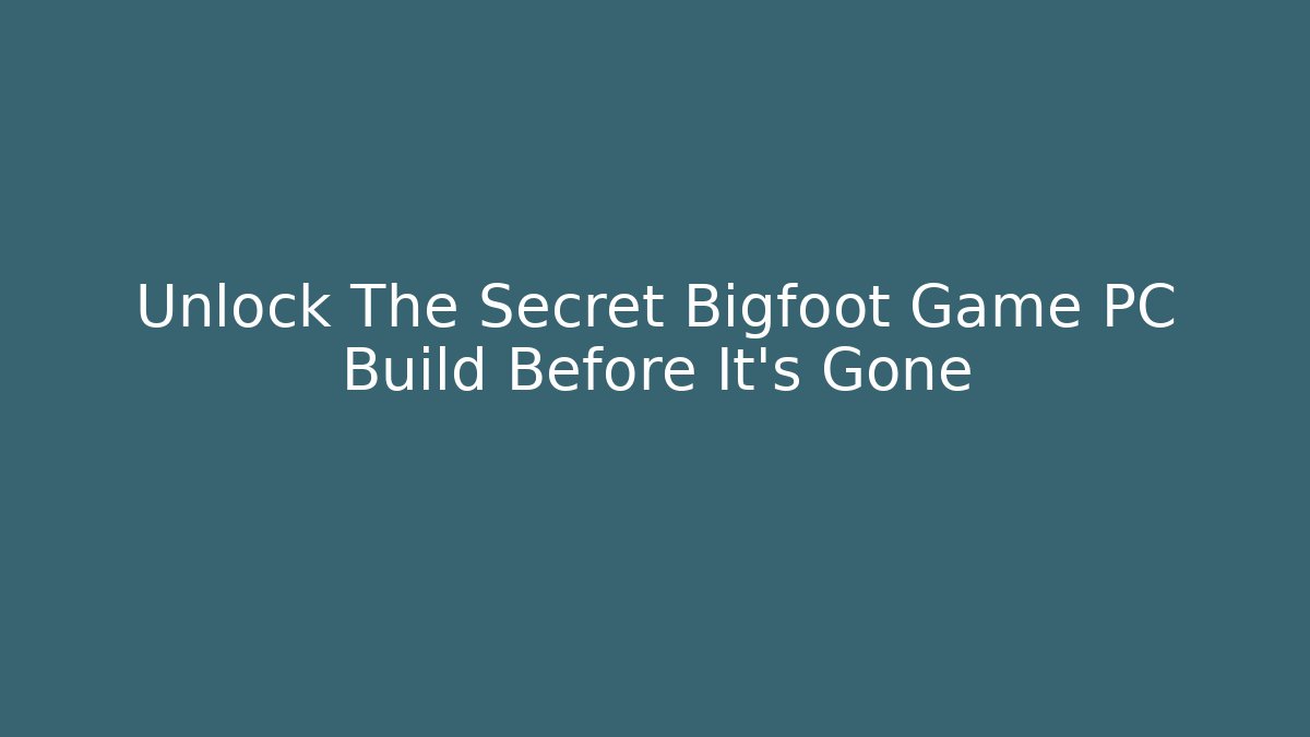 Unlock The Secret Bigfoot Game PC Build Before It's Gone