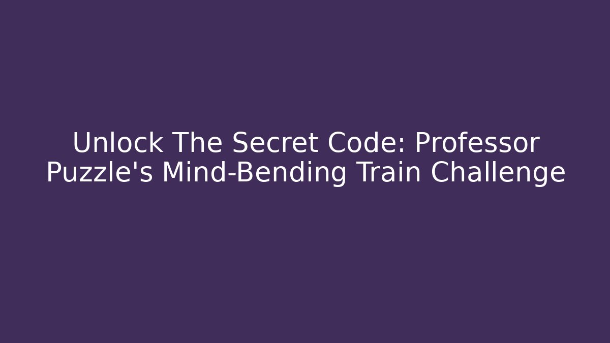 Unlock The Secret Code: Professor Puzzle's Mind-Bending Train Challenge