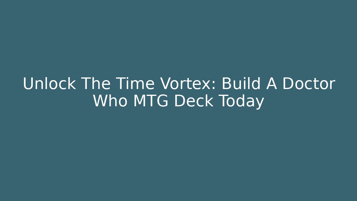 Unlock The Time Vortex: Build A Doctor Who MTG Deck Today