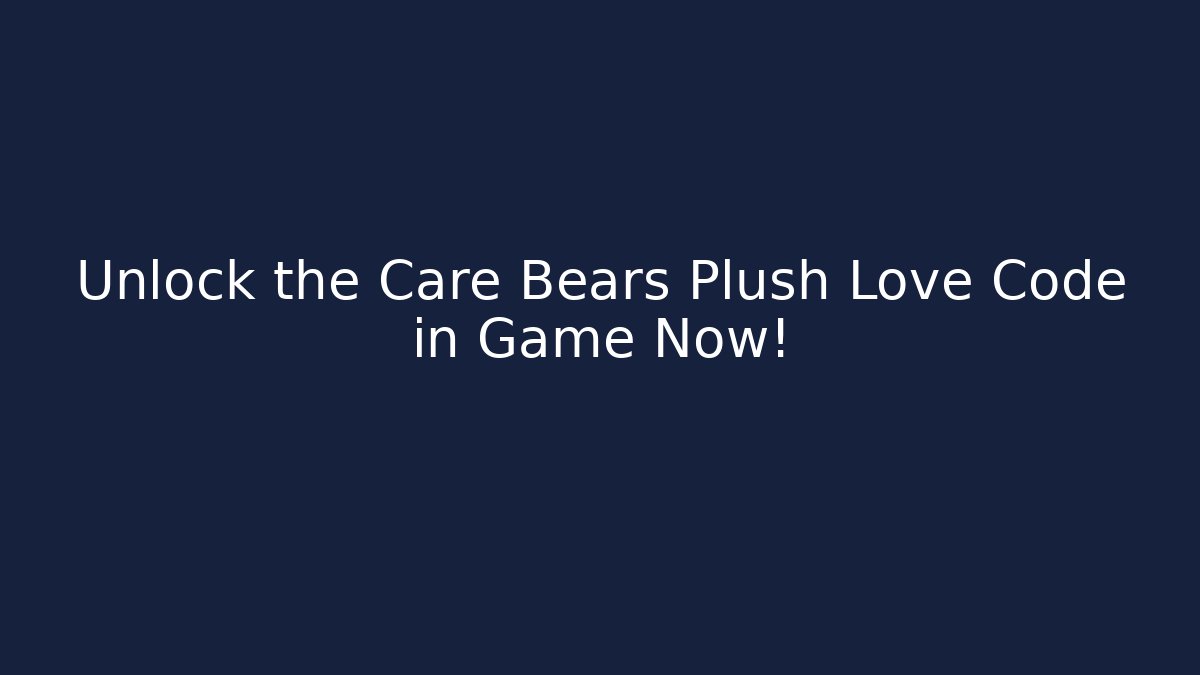 Unlock the Care Bears Plush Love Code in Game Now! - Sports History Weekly
