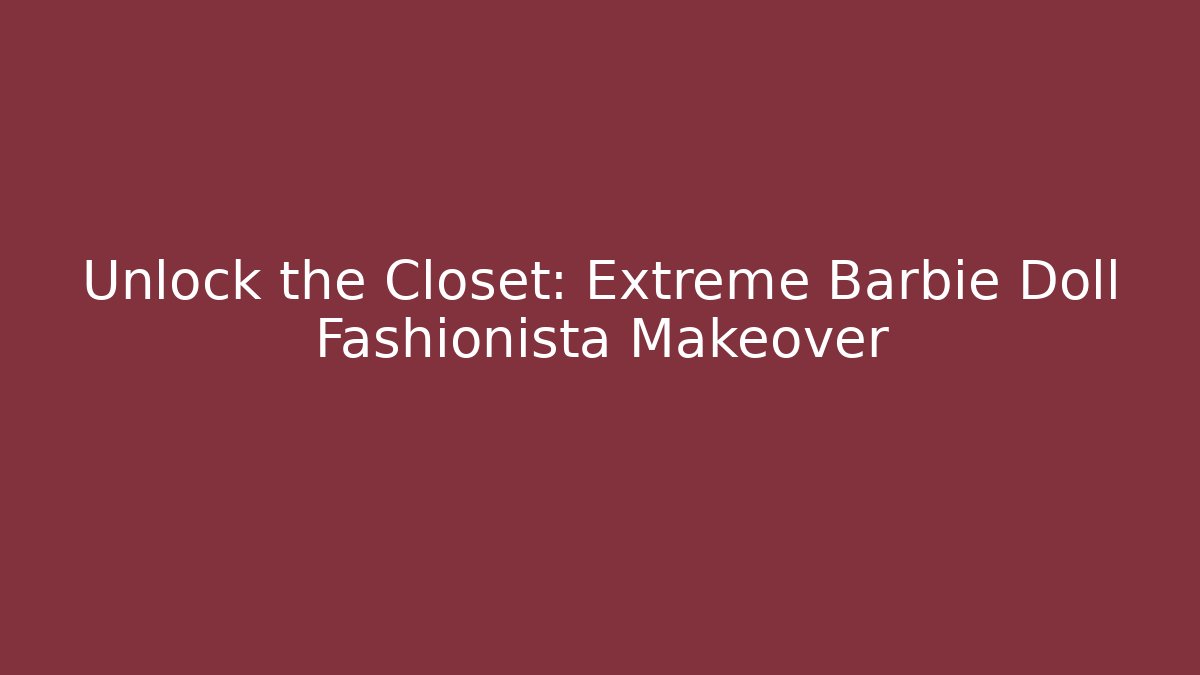 Unlock the Closet: Extreme Barbie Doll Fashionista Makeover - Sports History Weekly