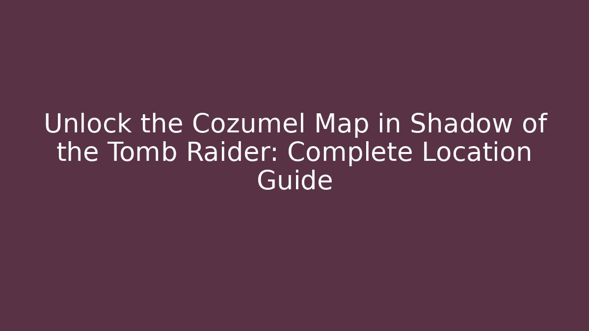 Unlock the Cozumel Map in Shadow of the Tomb Raider: Complete Location Guide