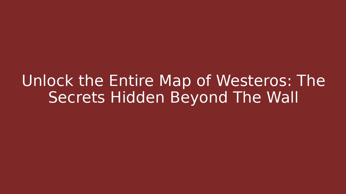 Unlock the Entire Map of Westeros: The Secrets Hidden Beyond The Wall