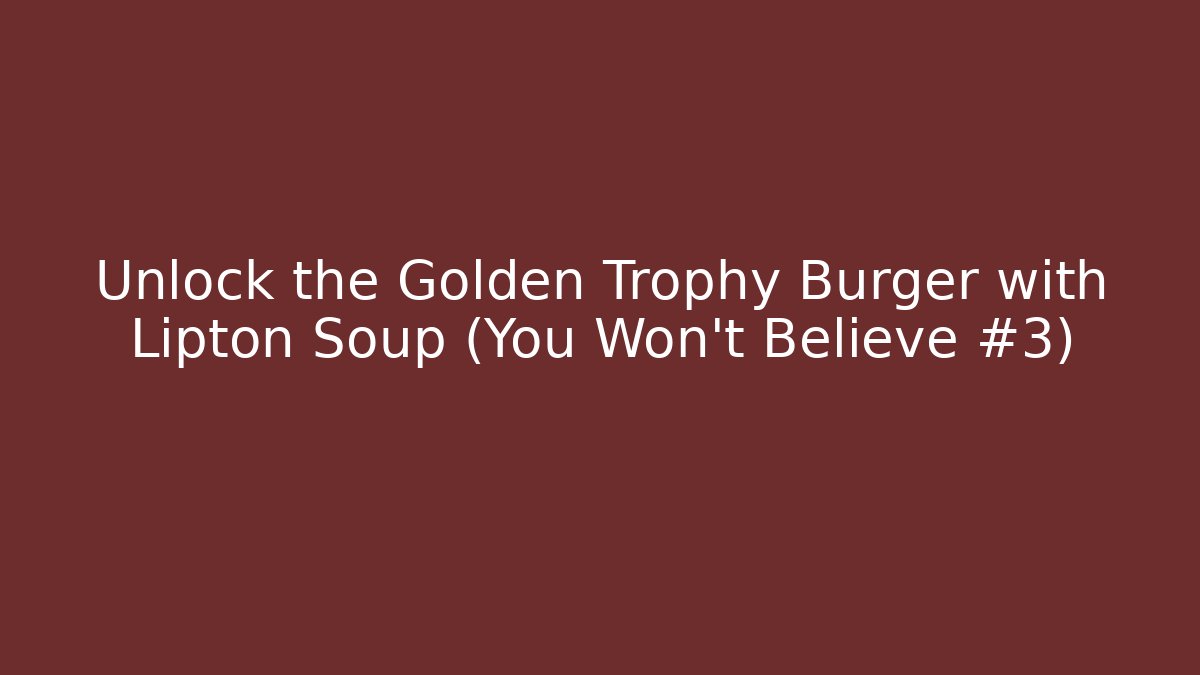 Unlock the Golden Trophy Burger with Lipton Soup (You Won't Believe #3)