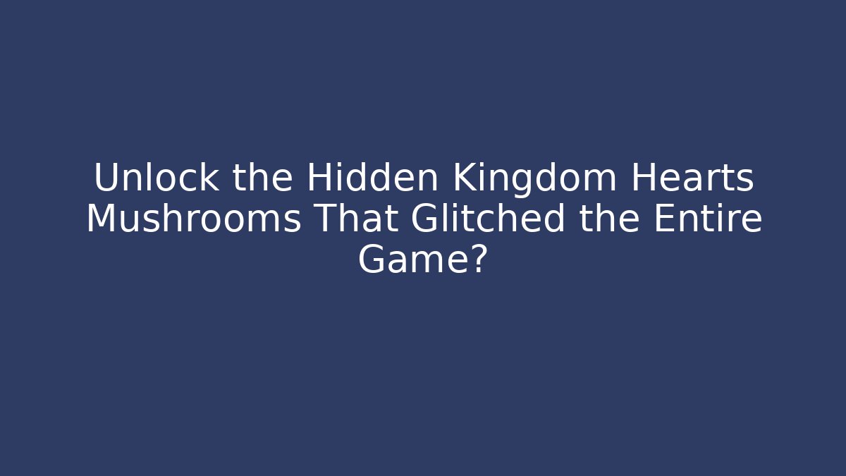 Unlock the Hidden Kingdom Hearts Mushrooms That Glitched the Entire Game?
