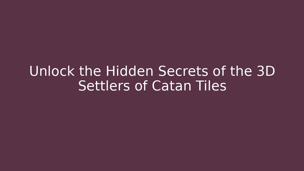 Unlock the Hidden Secrets of the 3D Settlers of Catan Tiles