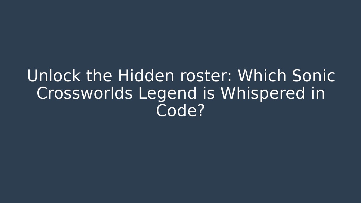 Unlock the Hidden roster: Which Sonic Crossworlds Legend is Whispered in Code?