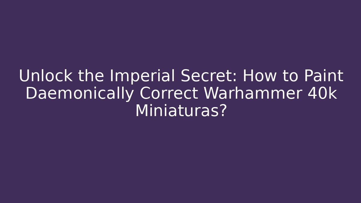 Unlock the Imperial Secret: How to Paint Daemonically Correct Warhammer 40k Miniaturas?