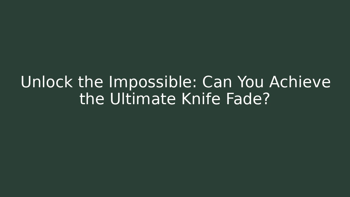 Unlock the Impossible: Can You Achieve the Ultimate Knife Fade?