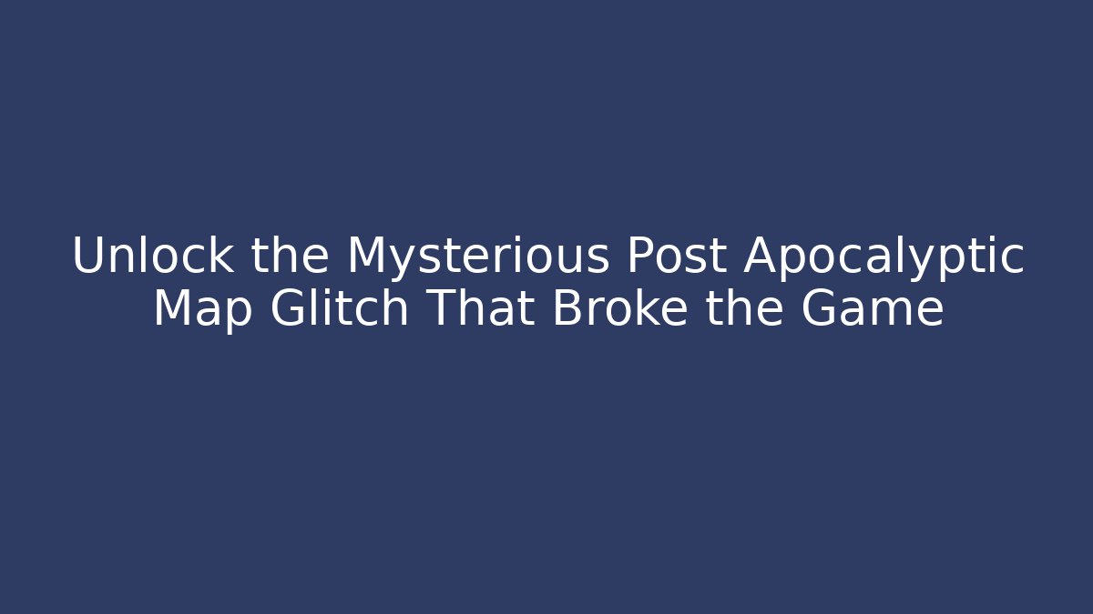 Unlock the Mysterious Post Apocalyptic Map Glitch That Broke the Game