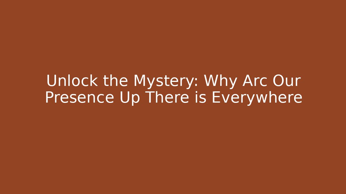 Unlock the Mystery: Why Arc Our Presence Up There is Everywhere