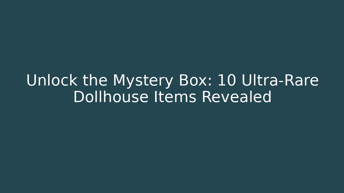 Unlock the Mystery Box: 10 Ultra-Rare Dollhouse Items Revealed
