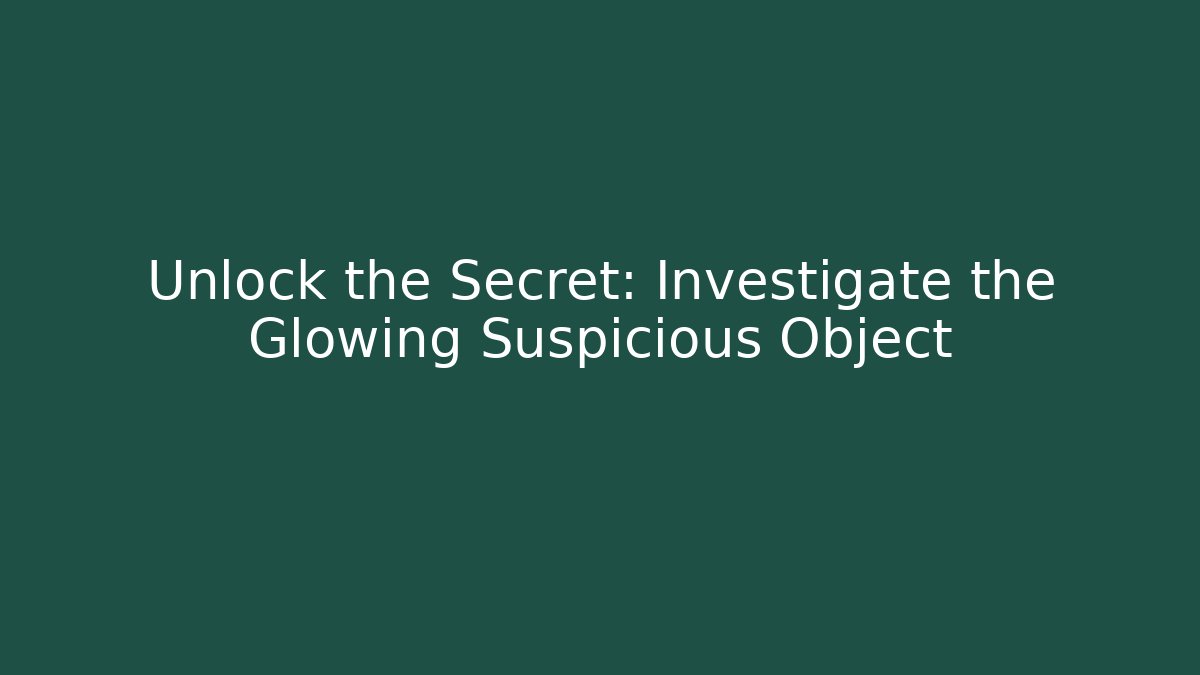 Unlock the Secret: Investigate the Glowing Suspicious Object