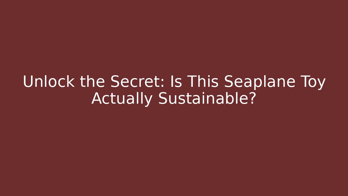 Unlock the Secret: Is This Seaplane Toy Actually Sustainable?