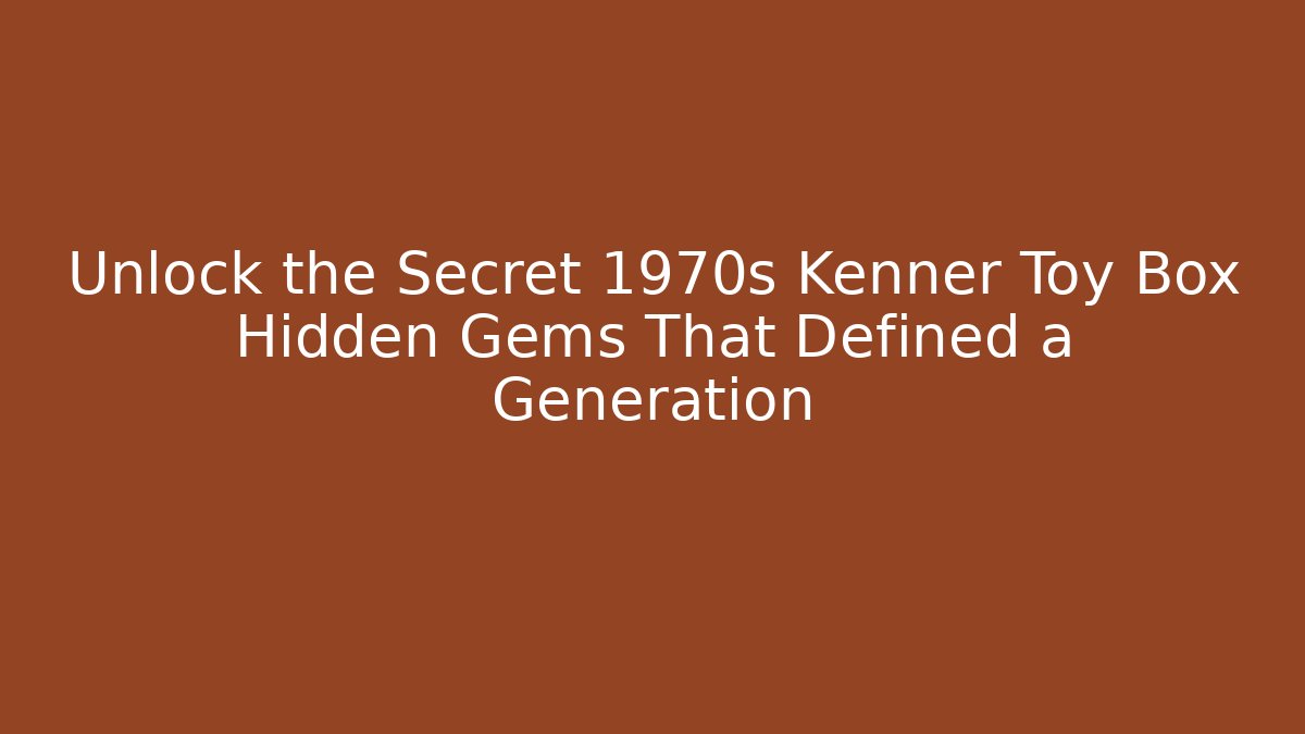 Unlock the Secret 1970s Kenner Toy Box Hidden Gems That Defined a Generation