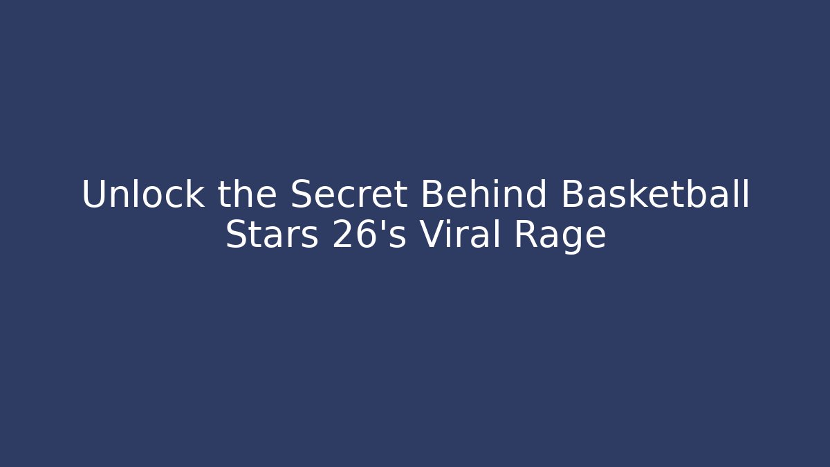Unlock the Secret Behind Basketball Stars 26's Viral Rage - Sports History Weekly