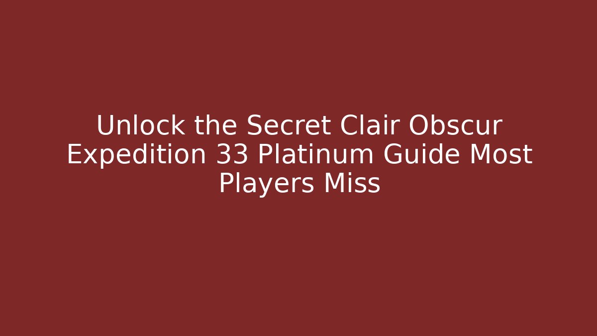Unlock the Secret Clair Obscur Expedition 33 Platinum Guide Most Players Miss