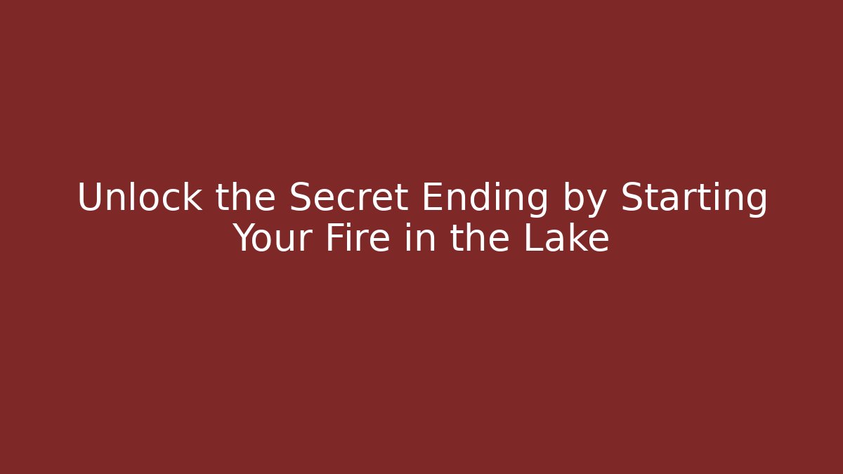 Unlock the Secret Ending by Starting Your Fire in the Lake