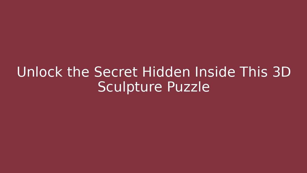 Unlock the Secret Hidden Inside This 3D Sculpture Puzzle
