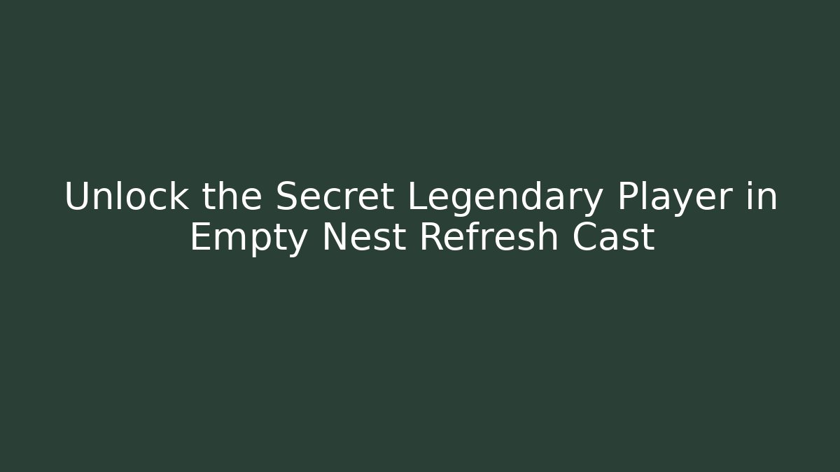 Unlock the Secret Legendary Player in Empty Nest Refresh Cast