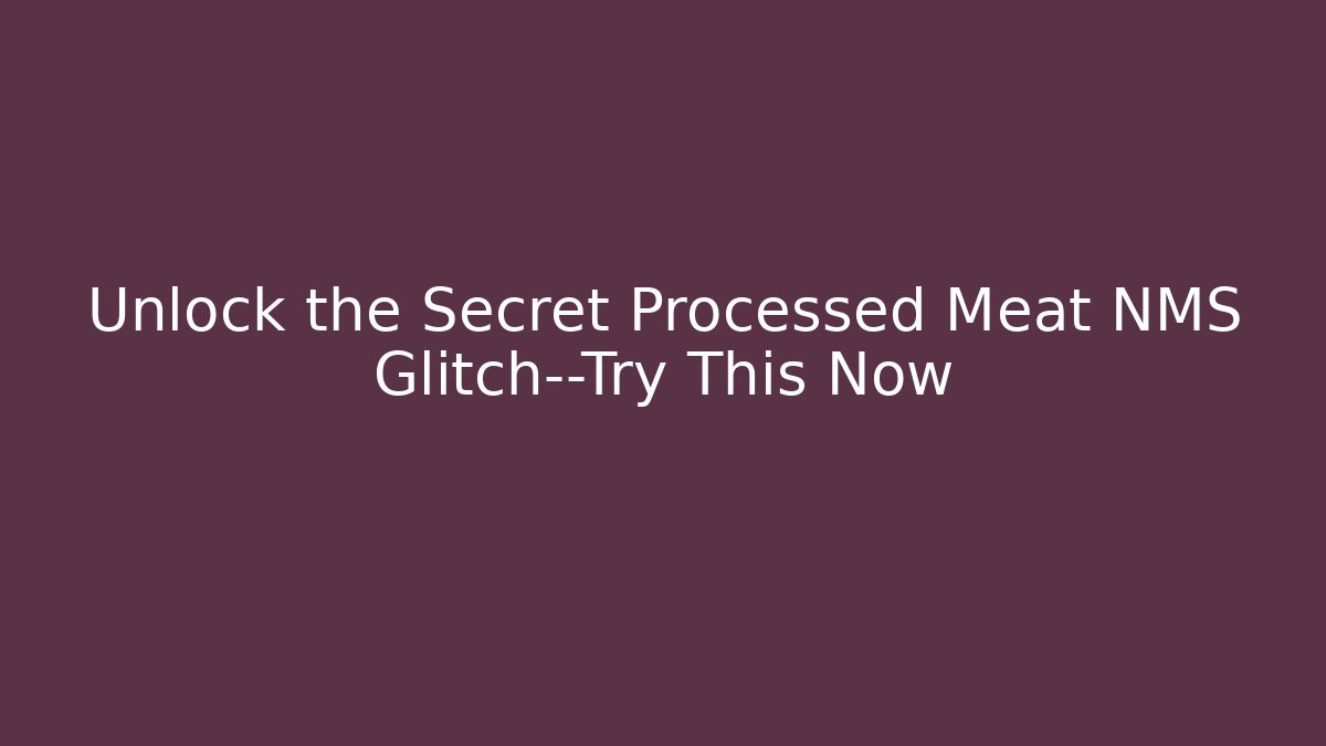 Unlock the Secret Processed Meat NMS Glitch—Try This Now