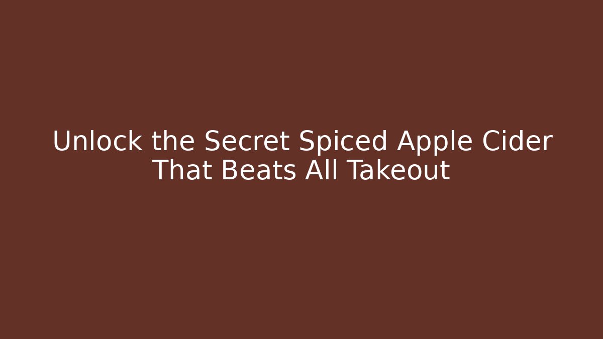 Unlock the Secret Spiced Apple Cider That Beats All Takeout