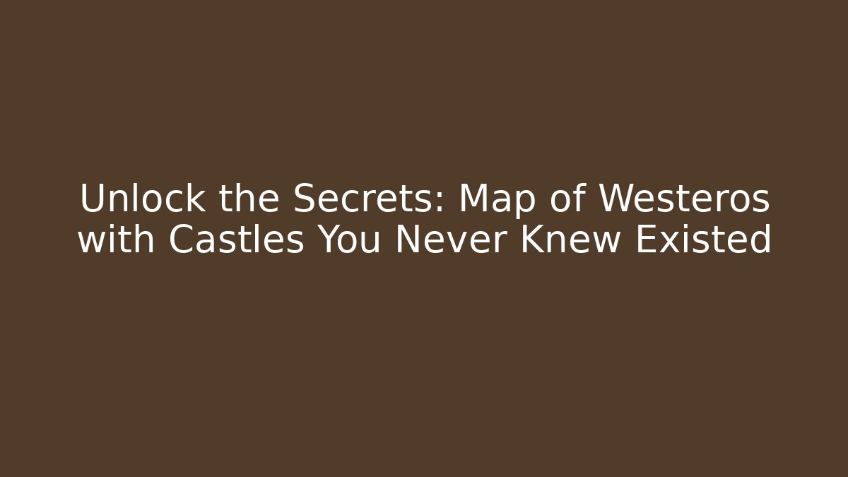 Unlock the Secrets: Map of Westeros with Castles You Never Knew Existed