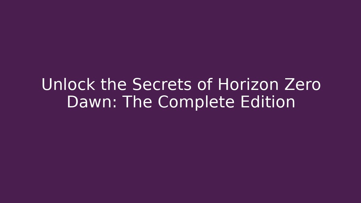 Unlock the Secrets of Horizon Zero Dawn: The Complete Edition
