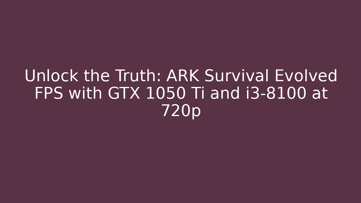 Unlock the Truth: ARK Survival Evolved FPS with GTX 1050 Ti and i3-8100 at 720p