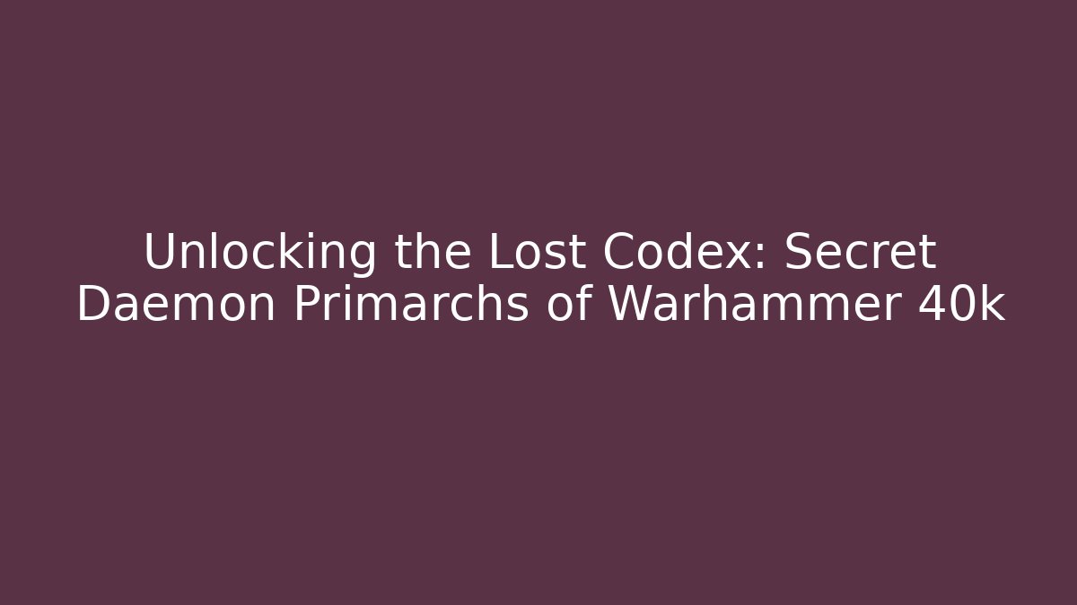 Unlocking the Lost Codex: Secret Daemon Primarchs of Warhammer 40k
