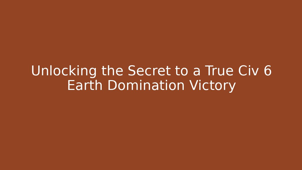 Unlocking the Secret to a True Civ 6 Earth Domination Victory