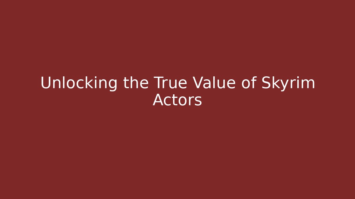 Unlocking the True Value of Skyrim Actors