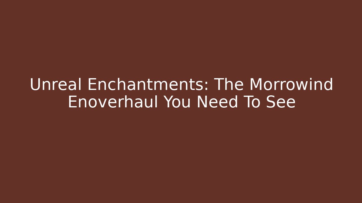 Unreal Enchantments: The Morrowind Enoverhaul You Need To See