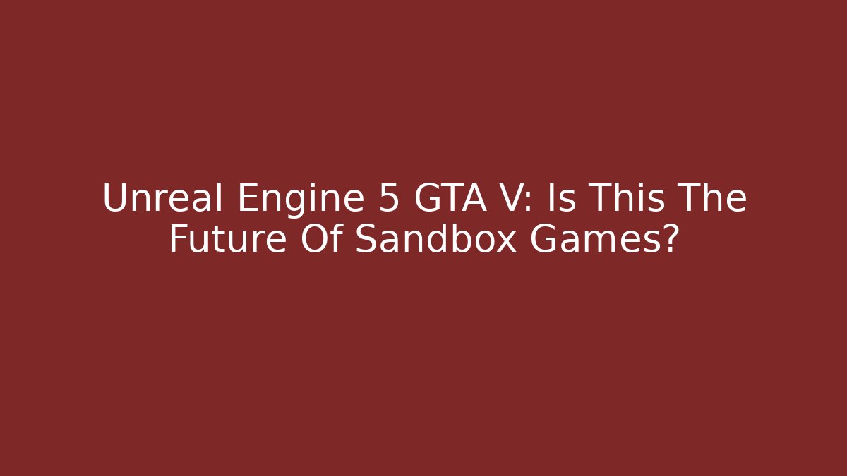 Unreal Engine 5 GTA V: Is This The Future Of Sandbox Games?