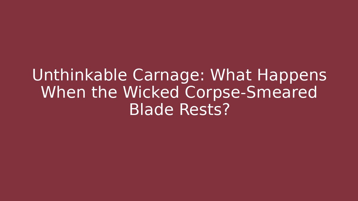 Unthinkable Carnage: What Happens When the Wicked Corpse-Smeared Blade Rests?